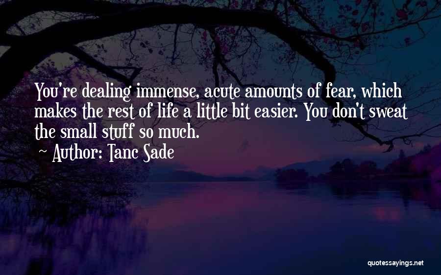 Tanc Sade Quotes: You're Dealing Immense, Acute Amounts Of Fear, Which Makes The Rest Of Life A Little Bit Easier. You Don't Sweat