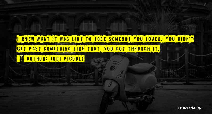 Jodi Picoult Quotes: I Knew What It Was Like To Lose Someone You Loved. You Didn't Get Past Something Like That, You Got