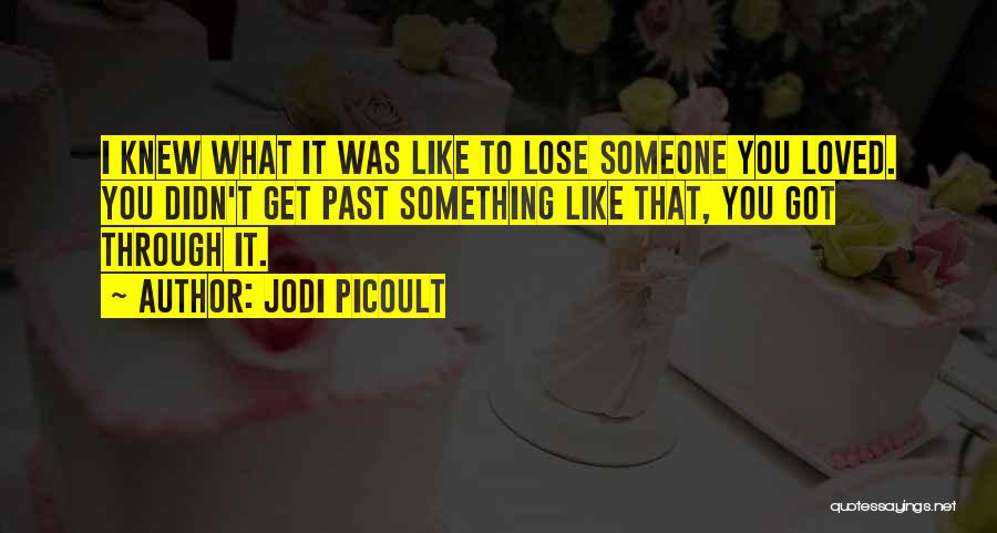 Jodi Picoult Quotes: I Knew What It Was Like To Lose Someone You Loved. You Didn't Get Past Something Like That, You Got