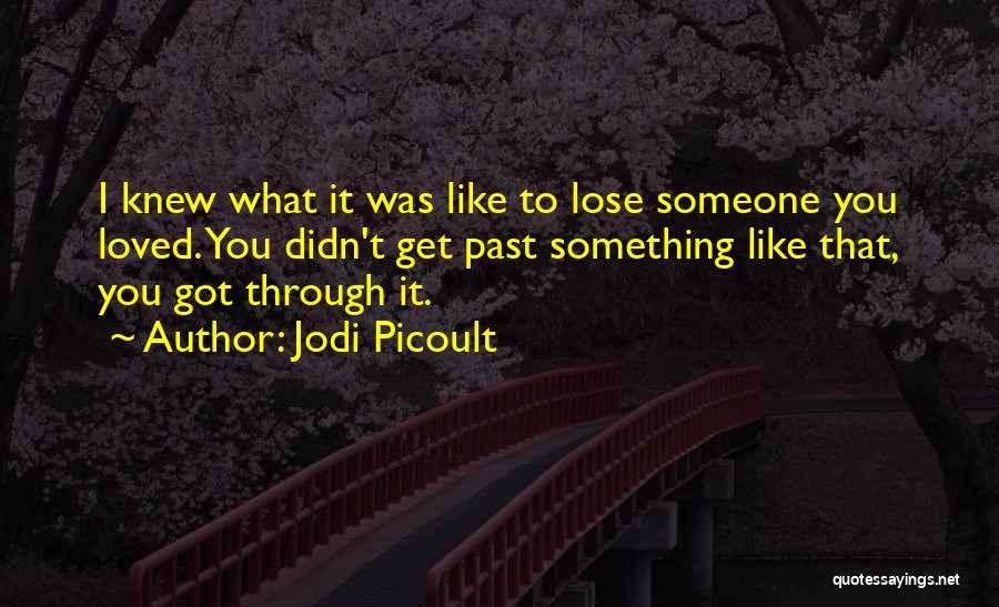 Jodi Picoult Quotes: I Knew What It Was Like To Lose Someone You Loved. You Didn't Get Past Something Like That, You Got
