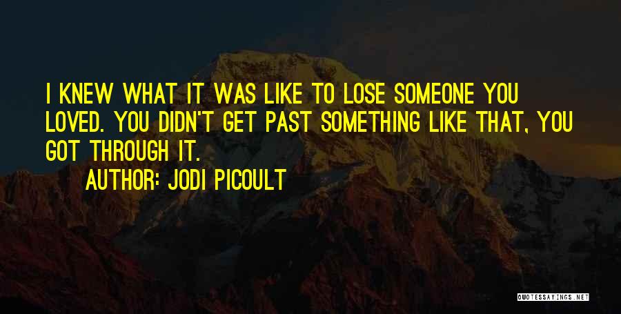Jodi Picoult Quotes: I Knew What It Was Like To Lose Someone You Loved. You Didn't Get Past Something Like That, You Got