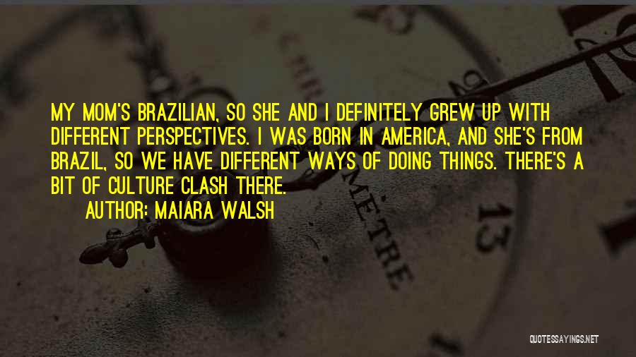 Maiara Walsh Quotes: My Mom's Brazilian, So She And I Definitely Grew Up With Different Perspectives. I Was Born In America, And She's