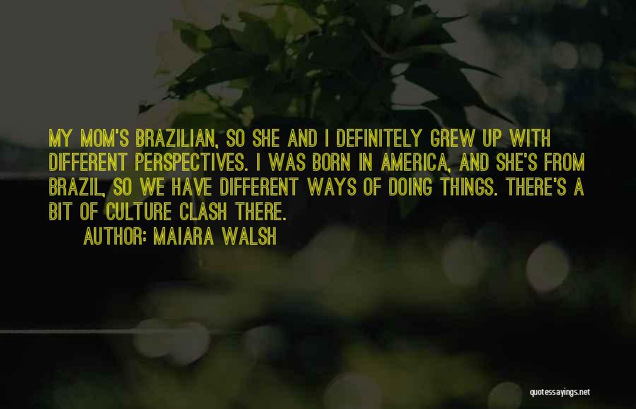 Maiara Walsh Quotes: My Mom's Brazilian, So She And I Definitely Grew Up With Different Perspectives. I Was Born In America, And She's