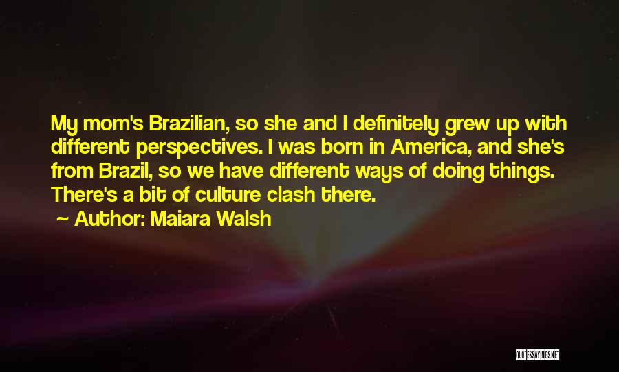 Maiara Walsh Quotes: My Mom's Brazilian, So She And I Definitely Grew Up With Different Perspectives. I Was Born In America, And She's