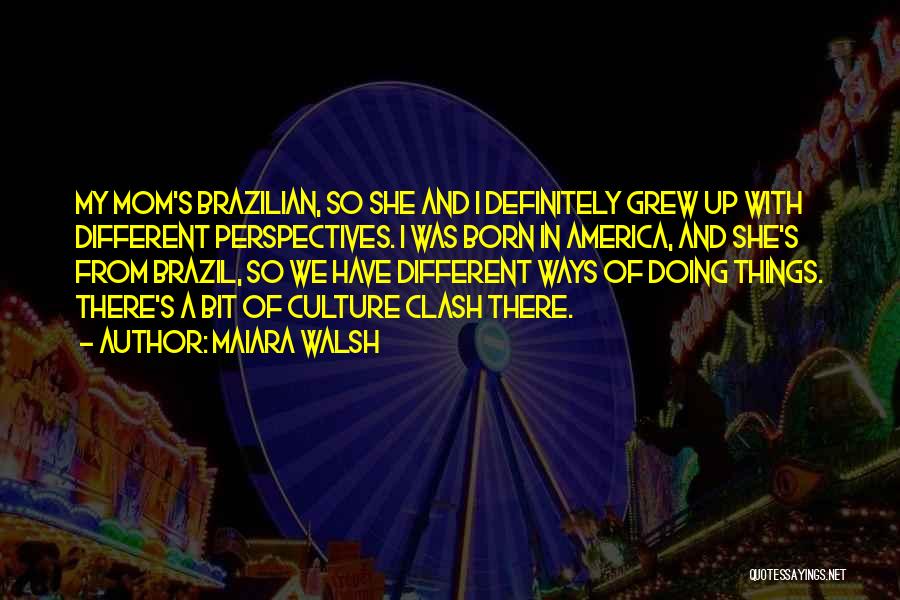 Maiara Walsh Quotes: My Mom's Brazilian, So She And I Definitely Grew Up With Different Perspectives. I Was Born In America, And She's