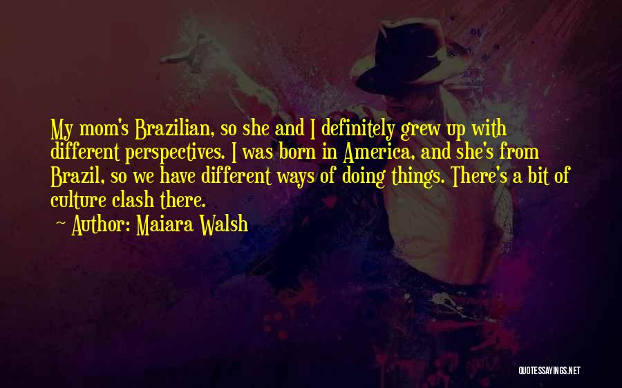 Maiara Walsh Quotes: My Mom's Brazilian, So She And I Definitely Grew Up With Different Perspectives. I Was Born In America, And She's