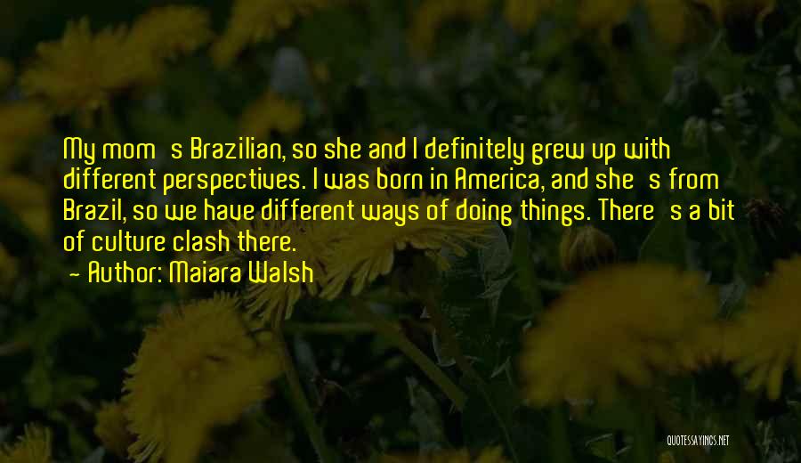 Maiara Walsh Quotes: My Mom's Brazilian, So She And I Definitely Grew Up With Different Perspectives. I Was Born In America, And She's