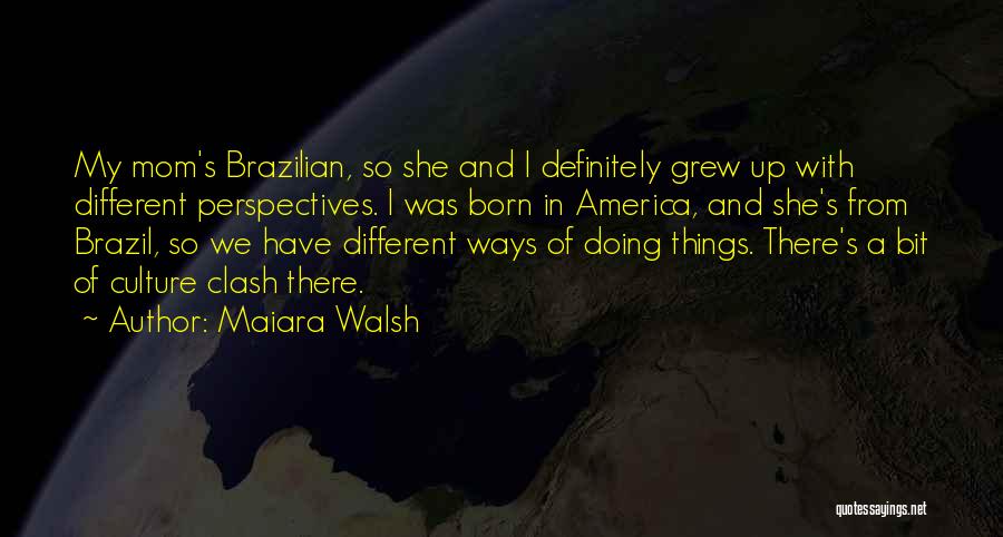 Maiara Walsh Quotes: My Mom's Brazilian, So She And I Definitely Grew Up With Different Perspectives. I Was Born In America, And She's