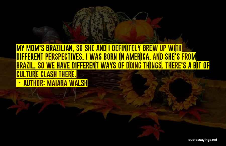 Maiara Walsh Quotes: My Mom's Brazilian, So She And I Definitely Grew Up With Different Perspectives. I Was Born In America, And She's