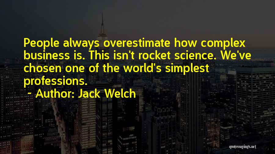 Jack Welch Quotes: People Always Overestimate How Complex Business Is. This Isn't Rocket Science. We've Chosen One Of The World's Simplest Professions.