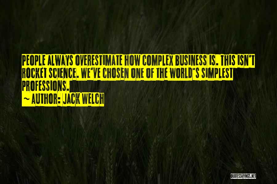 Jack Welch Quotes: People Always Overestimate How Complex Business Is. This Isn't Rocket Science. We've Chosen One Of The World's Simplest Professions.