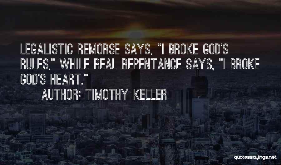 Timothy Keller Quotes: Legalistic Remorse Says, I Broke God's Rules, While Real Repentance Says, I Broke God's Heart.