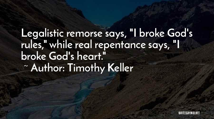 Timothy Keller Quotes: Legalistic Remorse Says, I Broke God's Rules, While Real Repentance Says, I Broke God's Heart.