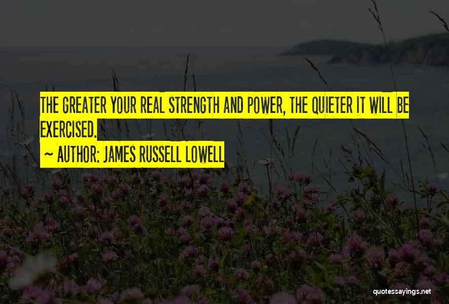 James Russell Lowell Quotes: The Greater Your Real Strength And Power, The Quieter It Will Be Exercised.