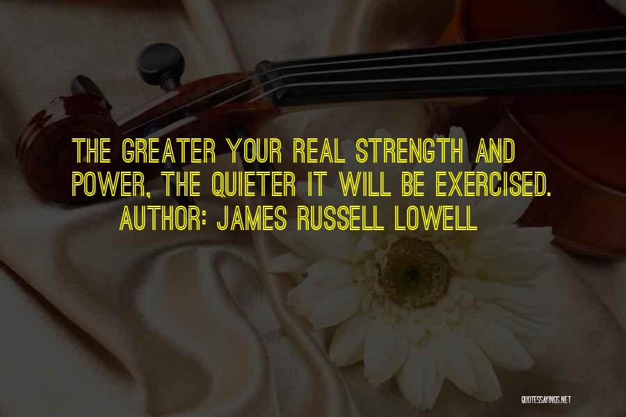 James Russell Lowell Quotes: The Greater Your Real Strength And Power, The Quieter It Will Be Exercised.