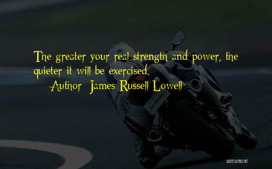 James Russell Lowell Quotes: The Greater Your Real Strength And Power, The Quieter It Will Be Exercised.