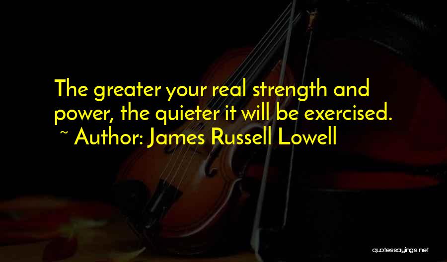 James Russell Lowell Quotes: The Greater Your Real Strength And Power, The Quieter It Will Be Exercised.