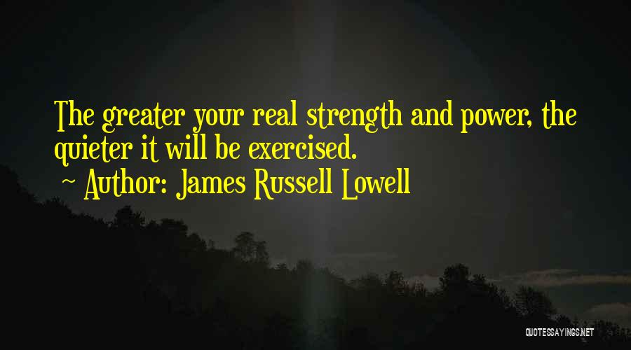 James Russell Lowell Quotes: The Greater Your Real Strength And Power, The Quieter It Will Be Exercised.