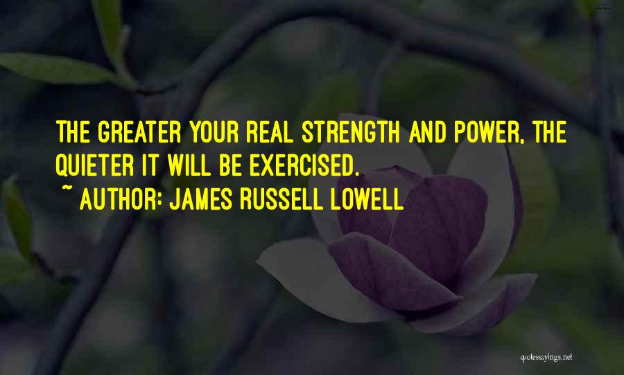 James Russell Lowell Quotes: The Greater Your Real Strength And Power, The Quieter It Will Be Exercised.