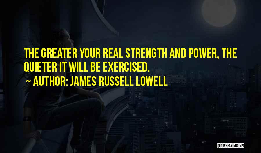 James Russell Lowell Quotes: The Greater Your Real Strength And Power, The Quieter It Will Be Exercised.