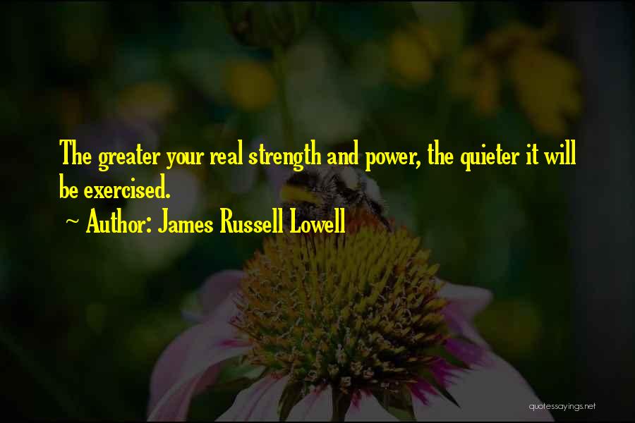 James Russell Lowell Quotes: The Greater Your Real Strength And Power, The Quieter It Will Be Exercised.