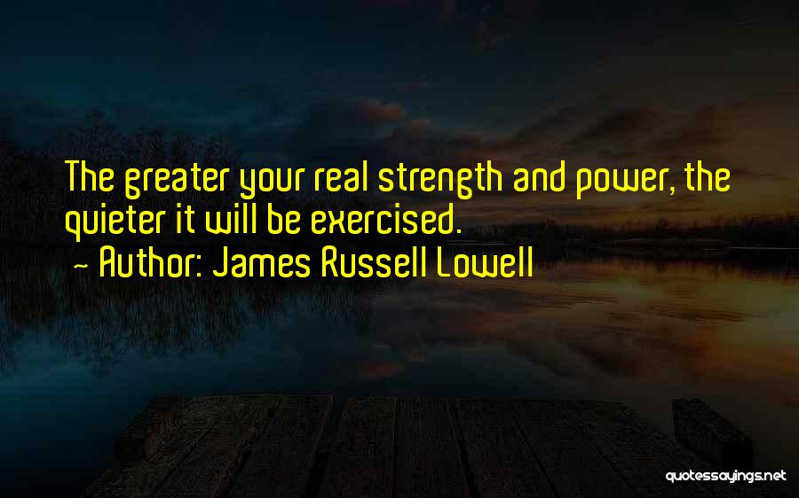 James Russell Lowell Quotes: The Greater Your Real Strength And Power, The Quieter It Will Be Exercised.