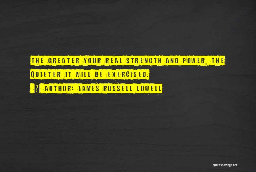 James Russell Lowell Quotes: The Greater Your Real Strength And Power, The Quieter It Will Be Exercised.