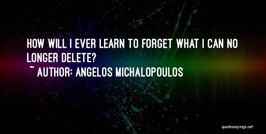 Angelos Michalopoulos Quotes: How Will I Ever Learn To Forget What I Can No Longer Delete?