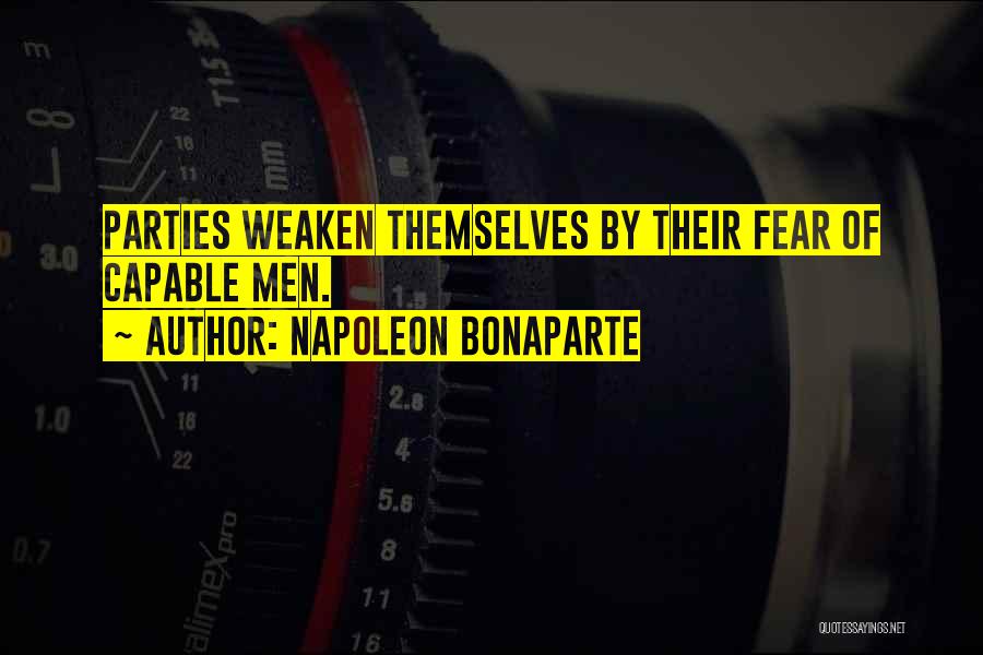 Napoleon Bonaparte Quotes: Parties Weaken Themselves By Their Fear Of Capable Men.