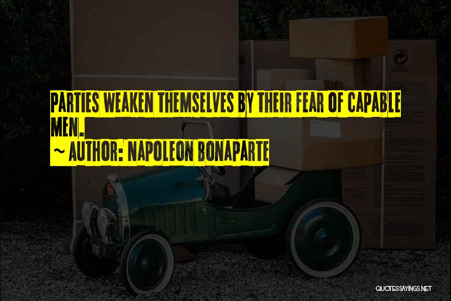 Napoleon Bonaparte Quotes: Parties Weaken Themselves By Their Fear Of Capable Men.