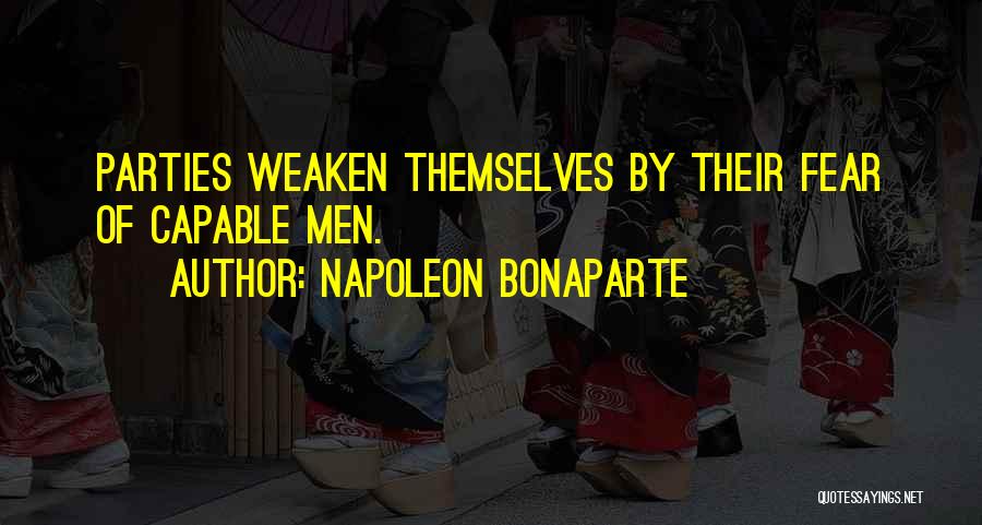 Napoleon Bonaparte Quotes: Parties Weaken Themselves By Their Fear Of Capable Men.
