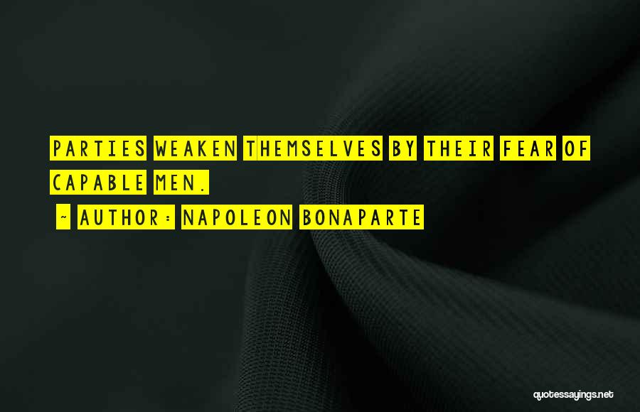 Napoleon Bonaparte Quotes: Parties Weaken Themselves By Their Fear Of Capable Men.