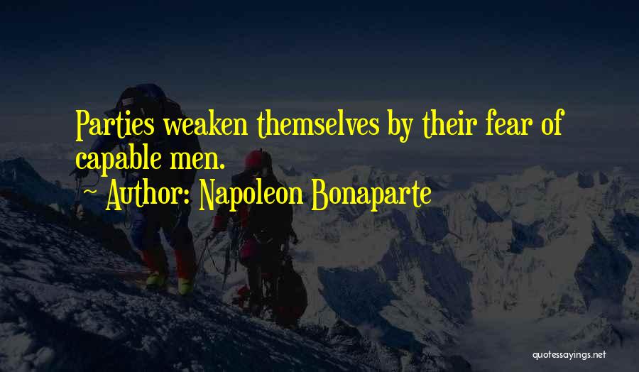 Napoleon Bonaparte Quotes: Parties Weaken Themselves By Their Fear Of Capable Men.