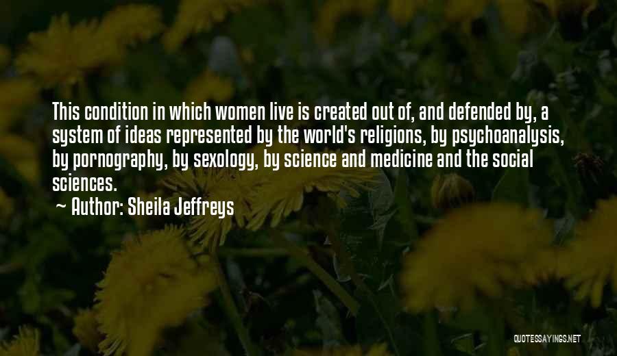 Sheila Jeffreys Quotes: This Condition In Which Women Live Is Created Out Of, And Defended By, A System Of Ideas Represented By The