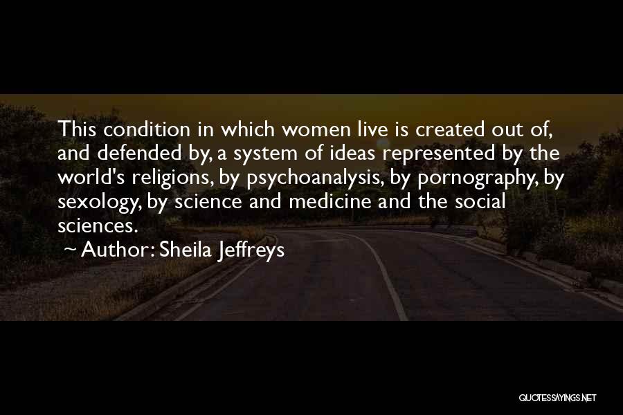 Sheila Jeffreys Quotes: This Condition In Which Women Live Is Created Out Of, And Defended By, A System Of Ideas Represented By The