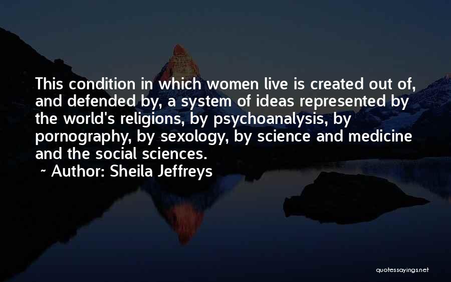 Sheila Jeffreys Quotes: This Condition In Which Women Live Is Created Out Of, And Defended By, A System Of Ideas Represented By The