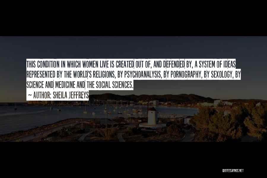 Sheila Jeffreys Quotes: This Condition In Which Women Live Is Created Out Of, And Defended By, A System Of Ideas Represented By The