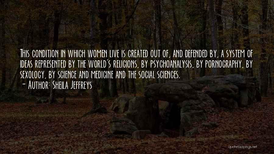 Sheila Jeffreys Quotes: This Condition In Which Women Live Is Created Out Of, And Defended By, A System Of Ideas Represented By The