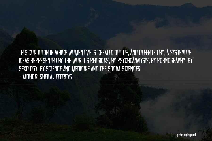 Sheila Jeffreys Quotes: This Condition In Which Women Live Is Created Out Of, And Defended By, A System Of Ideas Represented By The