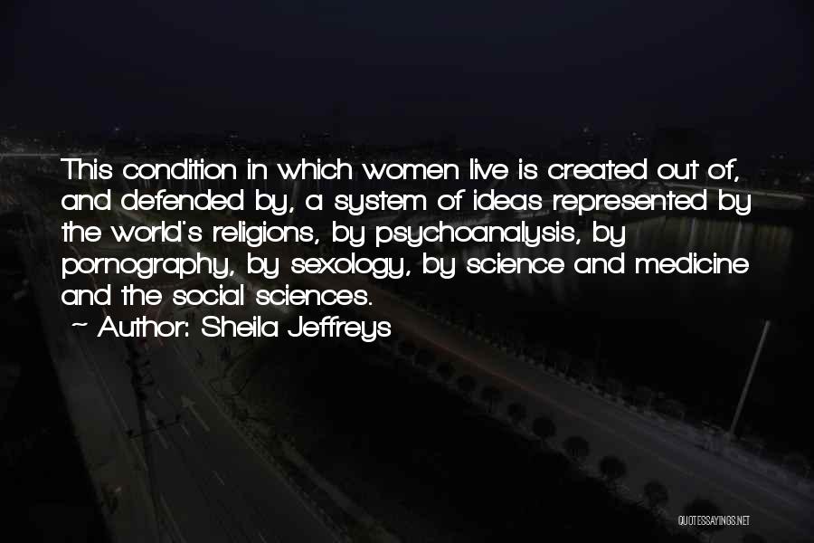 Sheila Jeffreys Quotes: This Condition In Which Women Live Is Created Out Of, And Defended By, A System Of Ideas Represented By The