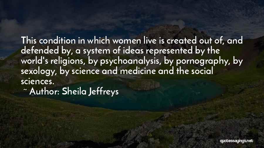 Sheila Jeffreys Quotes: This Condition In Which Women Live Is Created Out Of, And Defended By, A System Of Ideas Represented By The