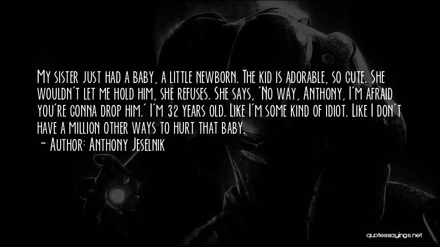 Anthony Jeselnik Quotes: My Sister Just Had A Baby, A Little Newborn. The Kid Is Adorable, So Cute. She Wouldn't Let Me Hold
