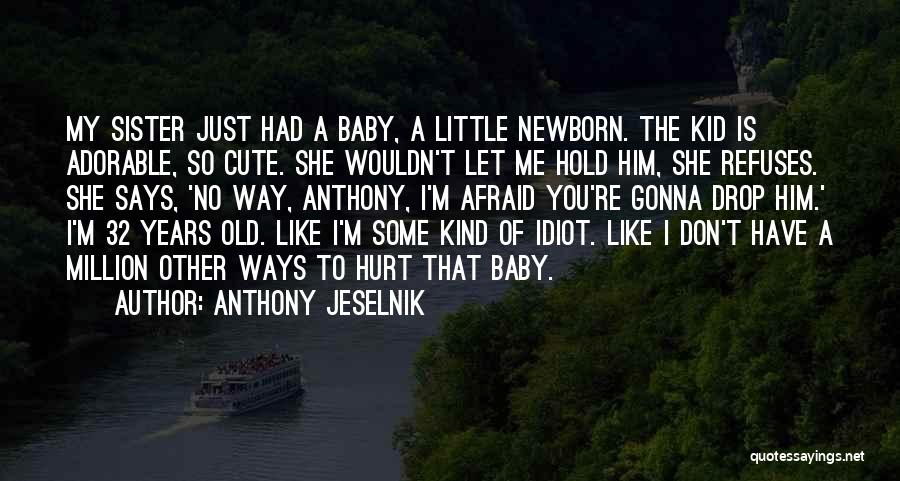 Anthony Jeselnik Quotes: My Sister Just Had A Baby, A Little Newborn. The Kid Is Adorable, So Cute. She Wouldn't Let Me Hold