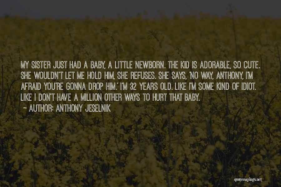 Anthony Jeselnik Quotes: My Sister Just Had A Baby, A Little Newborn. The Kid Is Adorable, So Cute. She Wouldn't Let Me Hold