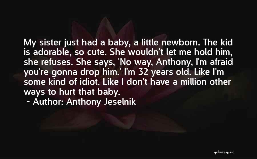 Anthony Jeselnik Quotes: My Sister Just Had A Baby, A Little Newborn. The Kid Is Adorable, So Cute. She Wouldn't Let Me Hold