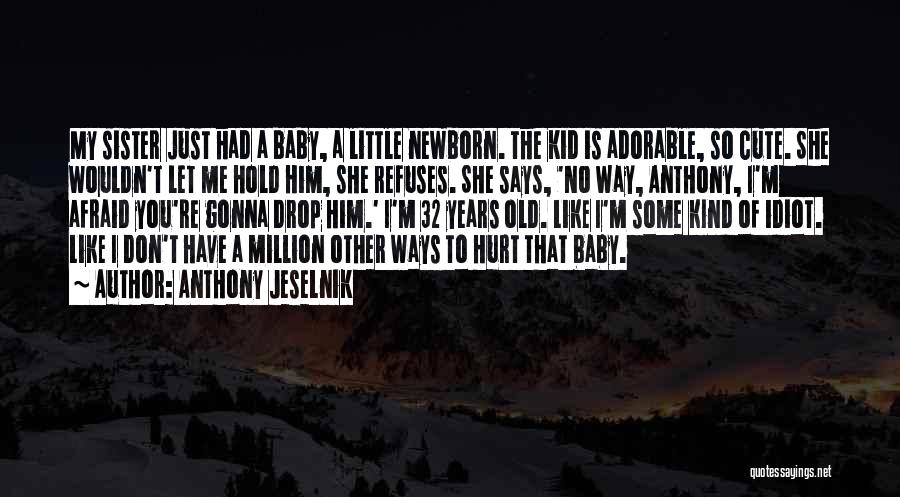 Anthony Jeselnik Quotes: My Sister Just Had A Baby, A Little Newborn. The Kid Is Adorable, So Cute. She Wouldn't Let Me Hold