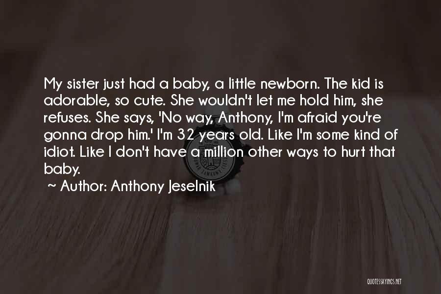 Anthony Jeselnik Quotes: My Sister Just Had A Baby, A Little Newborn. The Kid Is Adorable, So Cute. She Wouldn't Let Me Hold