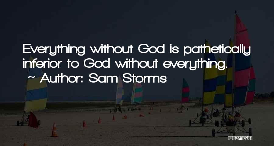 Sam Storms Quotes: Everything Without God Is Pathetically Inferior To God Without Everything.