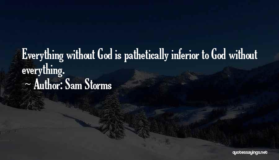 Sam Storms Quotes: Everything Without God Is Pathetically Inferior To God Without Everything.