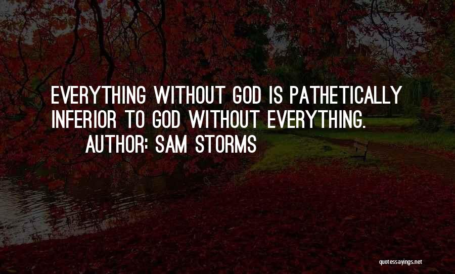 Sam Storms Quotes: Everything Without God Is Pathetically Inferior To God Without Everything.